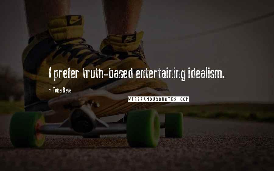 Toba Beta Quotes: I prefer truth-based entertaining idealism.