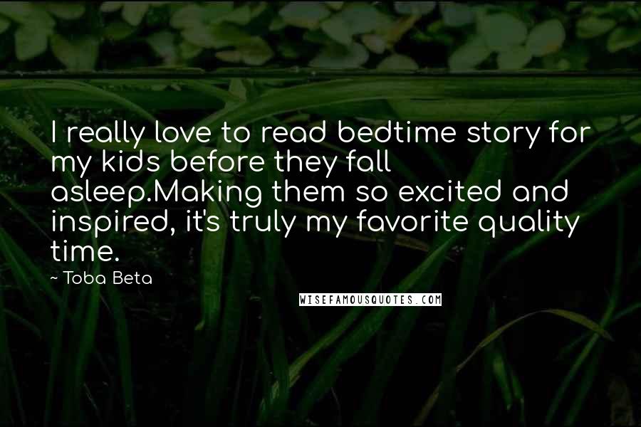 Toba Beta Quotes: I really love to read bedtime story for my kids before they fall asleep.Making them so excited and inspired, it's truly my favorite quality time.