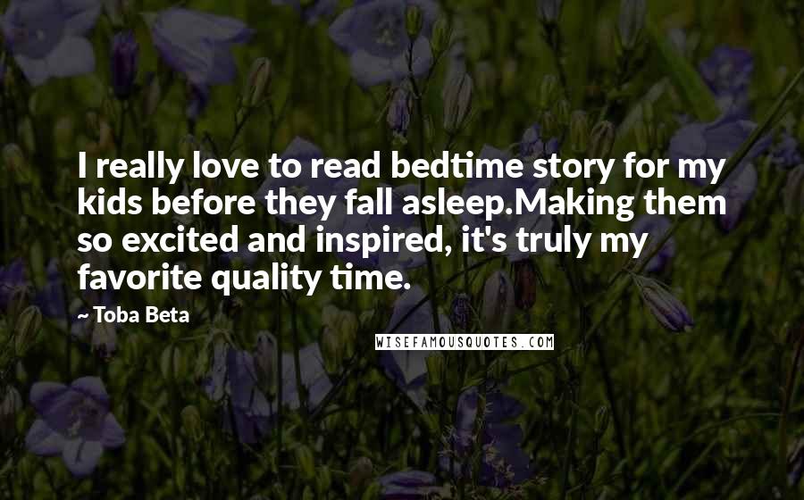 Toba Beta Quotes: I really love to read bedtime story for my kids before they fall asleep.Making them so excited and inspired, it's truly my favorite quality time.