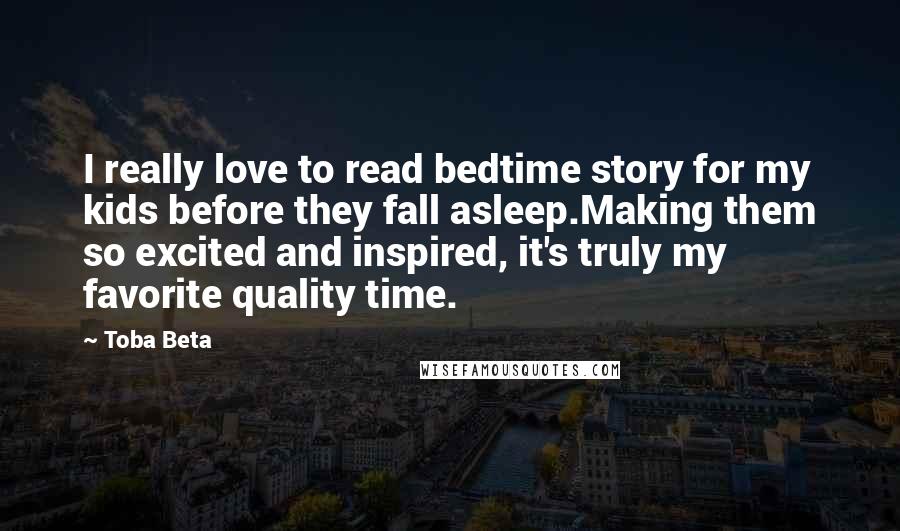 Toba Beta Quotes: I really love to read bedtime story for my kids before they fall asleep.Making them so excited and inspired, it's truly my favorite quality time.