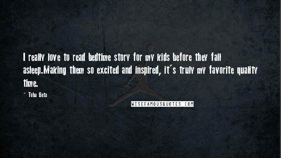 Toba Beta Quotes: I really love to read bedtime story for my kids before they fall asleep.Making them so excited and inspired, it's truly my favorite quality time.