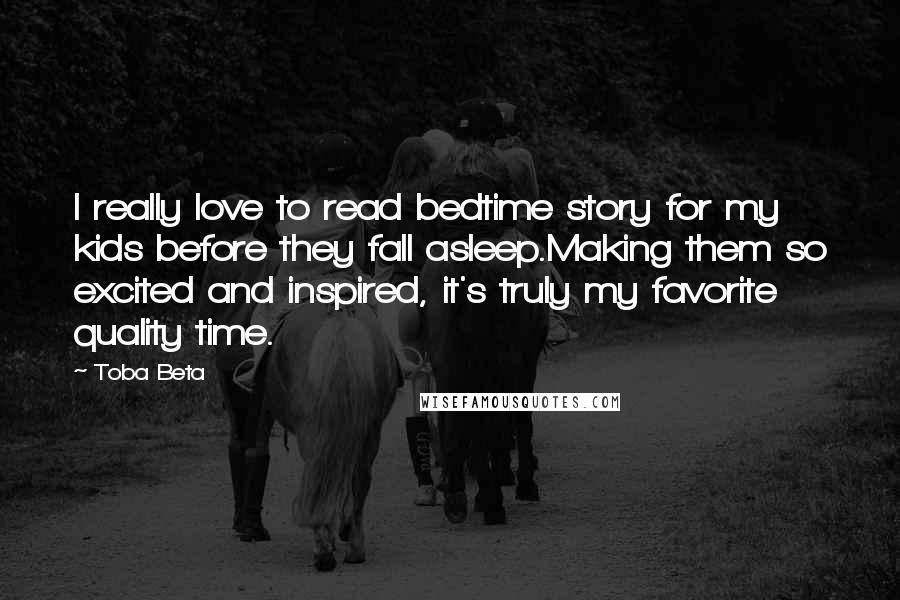 Toba Beta Quotes: I really love to read bedtime story for my kids before they fall asleep.Making them so excited and inspired, it's truly my favorite quality time.