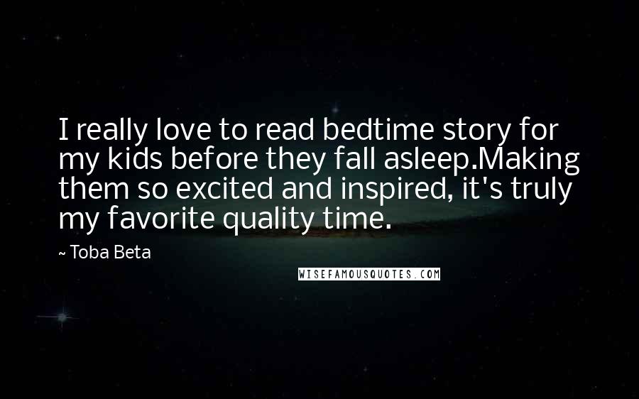 Toba Beta Quotes: I really love to read bedtime story for my kids before they fall asleep.Making them so excited and inspired, it's truly my favorite quality time.