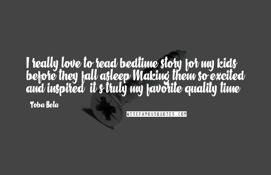 Toba Beta Quotes: I really love to read bedtime story for my kids before they fall asleep.Making them so excited and inspired, it's truly my favorite quality time.