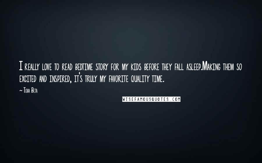 Toba Beta Quotes: I really love to read bedtime story for my kids before they fall asleep.Making them so excited and inspired, it's truly my favorite quality time.