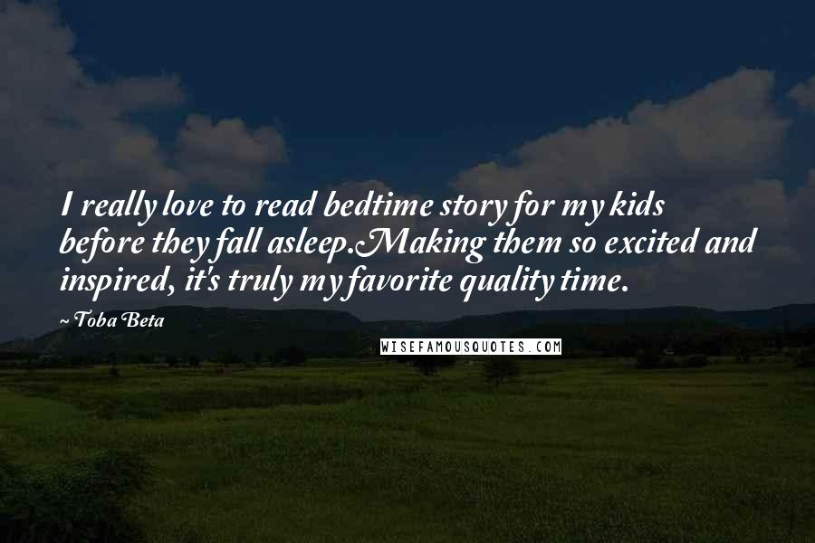 Toba Beta Quotes: I really love to read bedtime story for my kids before they fall asleep.Making them so excited and inspired, it's truly my favorite quality time.