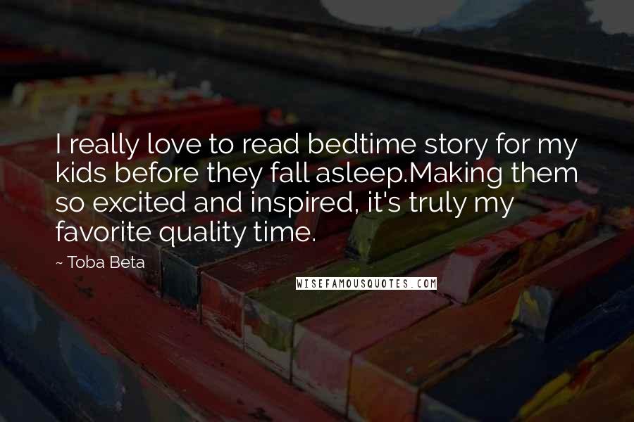 Toba Beta Quotes: I really love to read bedtime story for my kids before they fall asleep.Making them so excited and inspired, it's truly my favorite quality time.