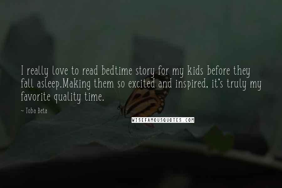 Toba Beta Quotes: I really love to read bedtime story for my kids before they fall asleep.Making them so excited and inspired, it's truly my favorite quality time.