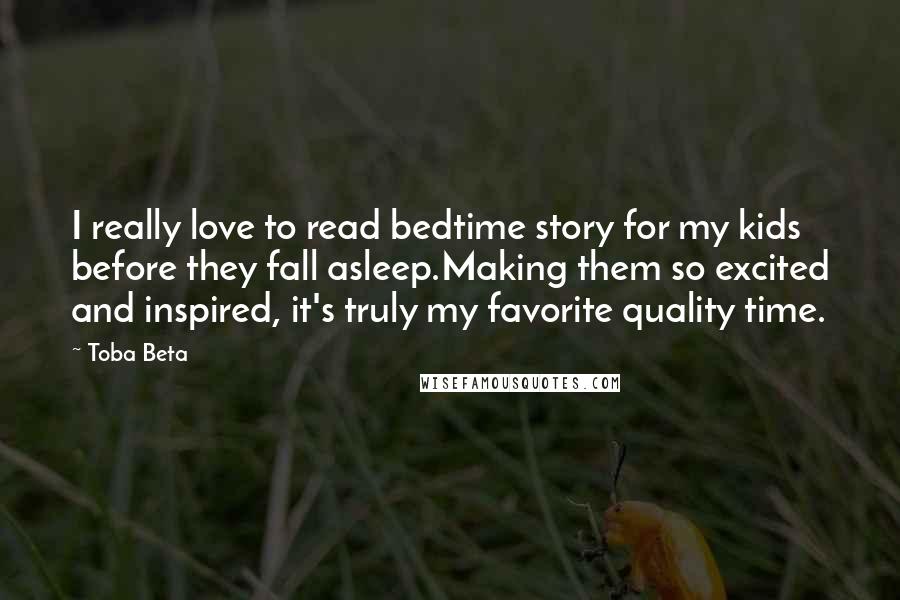 Toba Beta Quotes: I really love to read bedtime story for my kids before they fall asleep.Making them so excited and inspired, it's truly my favorite quality time.