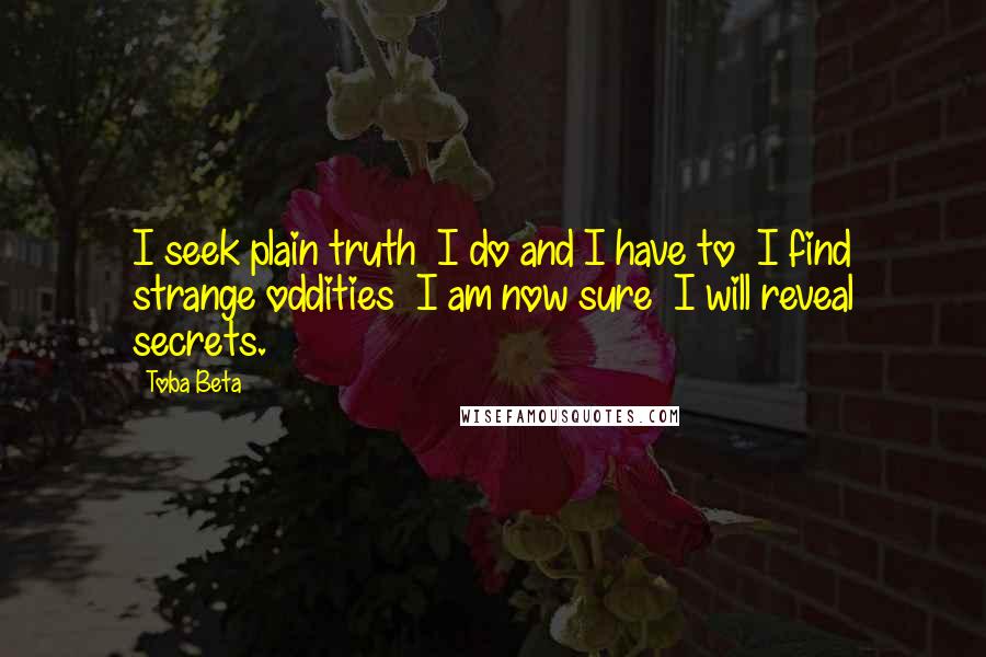 Toba Beta Quotes: I seek plain truth  I do and I have to  I find strange oddities  I am now sure  I will reveal secrets.