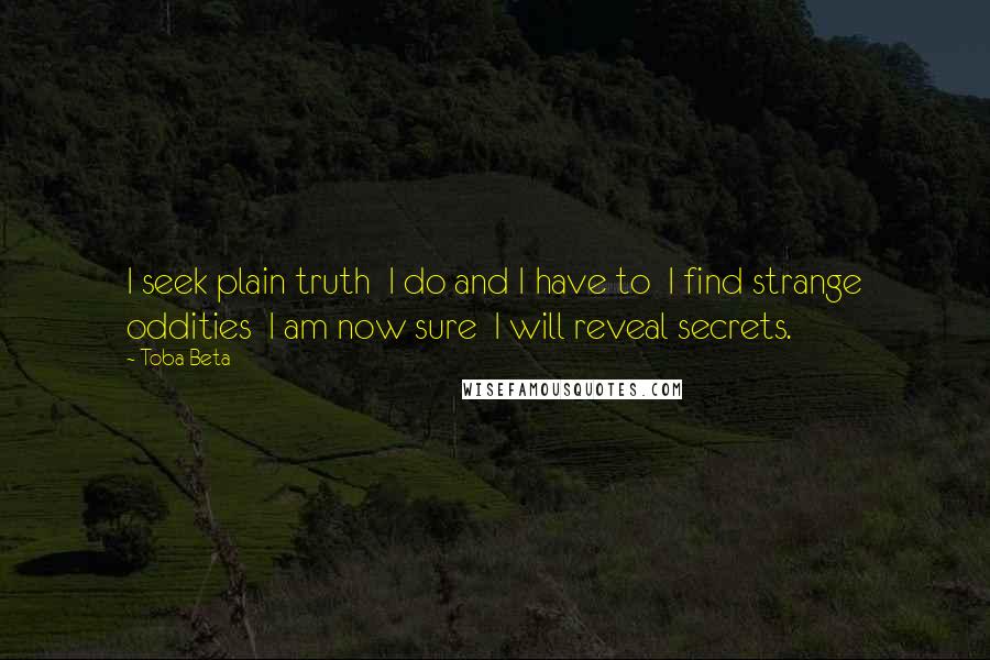 Toba Beta Quotes: I seek plain truth  I do and I have to  I find strange oddities  I am now sure  I will reveal secrets.