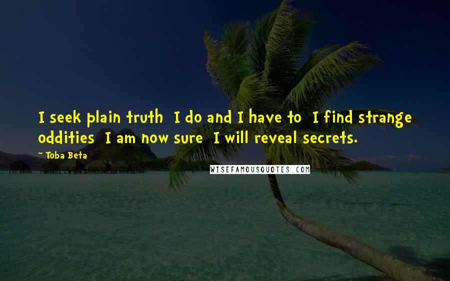 Toba Beta Quotes: I seek plain truth  I do and I have to  I find strange oddities  I am now sure  I will reveal secrets.