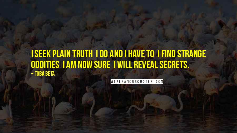 Toba Beta Quotes: I seek plain truth  I do and I have to  I find strange oddities  I am now sure  I will reveal secrets.