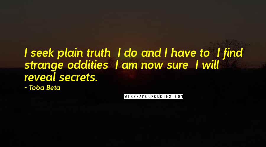 Toba Beta Quotes: I seek plain truth  I do and I have to  I find strange oddities  I am now sure  I will reveal secrets.