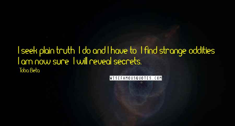 Toba Beta Quotes: I seek plain truth  I do and I have to  I find strange oddities  I am now sure  I will reveal secrets.