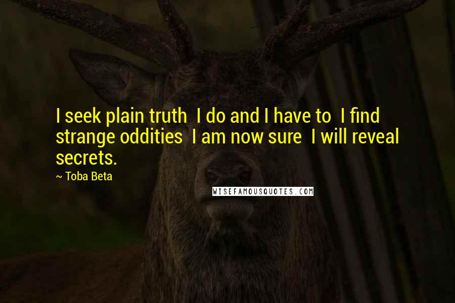 Toba Beta Quotes: I seek plain truth  I do and I have to  I find strange oddities  I am now sure  I will reveal secrets.