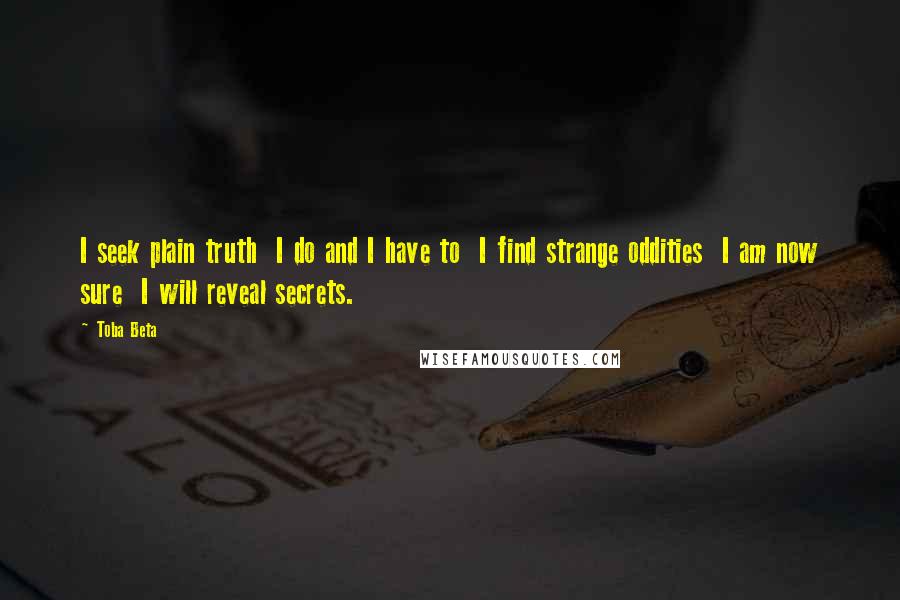 Toba Beta Quotes: I seek plain truth  I do and I have to  I find strange oddities  I am now sure  I will reveal secrets.