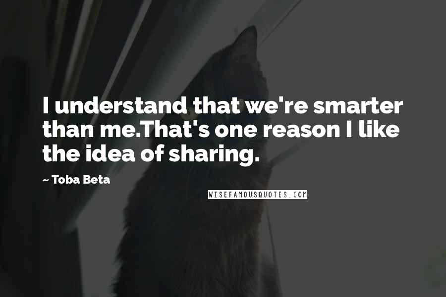 Toba Beta Quotes: I understand that we're smarter than me.That's one reason I like the idea of sharing.