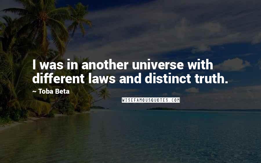 Toba Beta Quotes: I was in another universe with different laws and distinct truth.