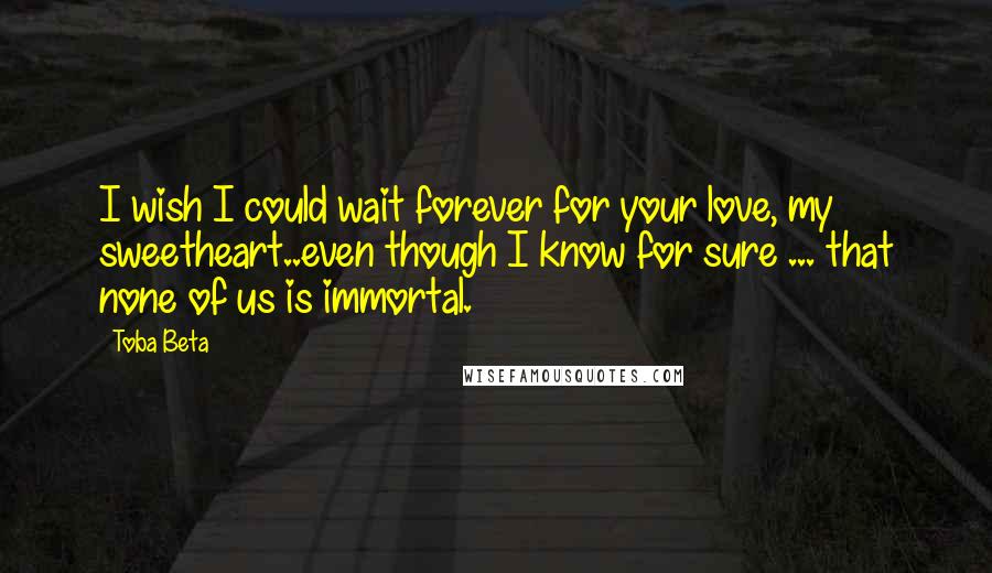 Toba Beta Quotes: I wish I could wait forever for your love, my sweetheart..even though I know for sure ... that none of us is immortal.