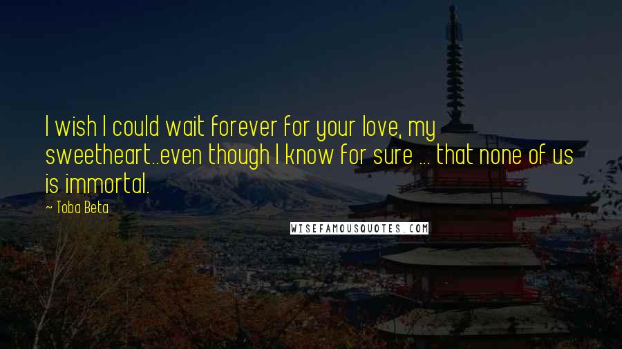 Toba Beta Quotes: I wish I could wait forever for your love, my sweetheart..even though I know for sure ... that none of us is immortal.