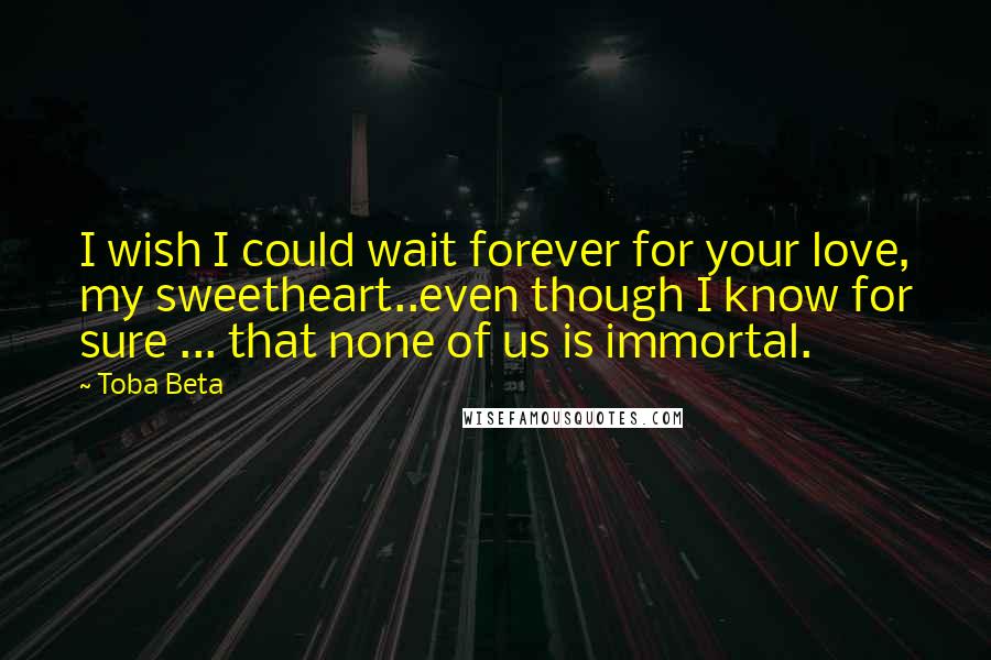 Toba Beta Quotes: I wish I could wait forever for your love, my sweetheart..even though I know for sure ... that none of us is immortal.