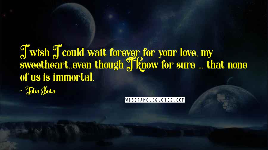 Toba Beta Quotes: I wish I could wait forever for your love, my sweetheart..even though I know for sure ... that none of us is immortal.