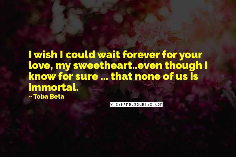 Toba Beta Quotes: I wish I could wait forever for your love, my sweetheart..even though I know for sure ... that none of us is immortal.