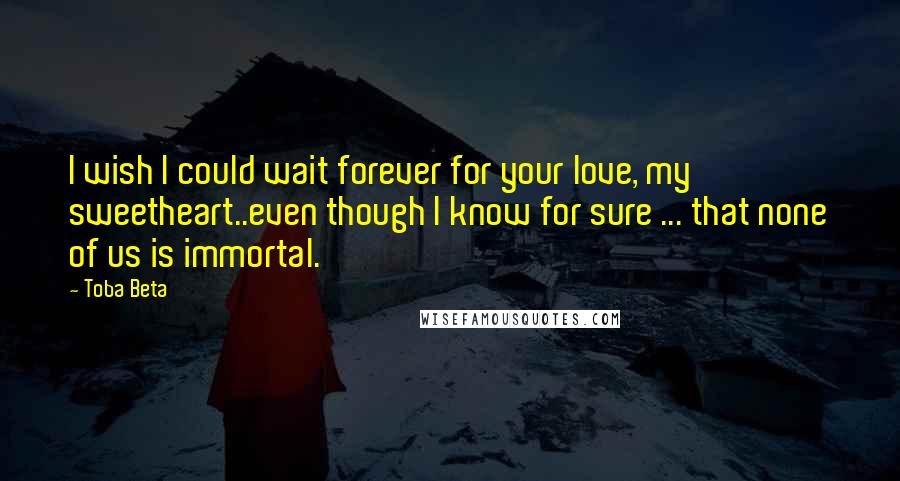 Toba Beta Quotes: I wish I could wait forever for your love, my sweetheart..even though I know for sure ... that none of us is immortal.