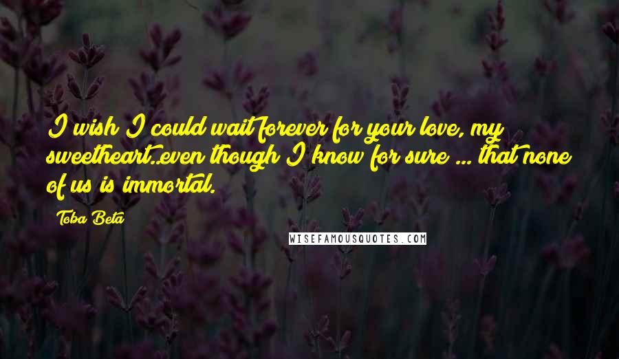 Toba Beta Quotes: I wish I could wait forever for your love, my sweetheart..even though I know for sure ... that none of us is immortal.