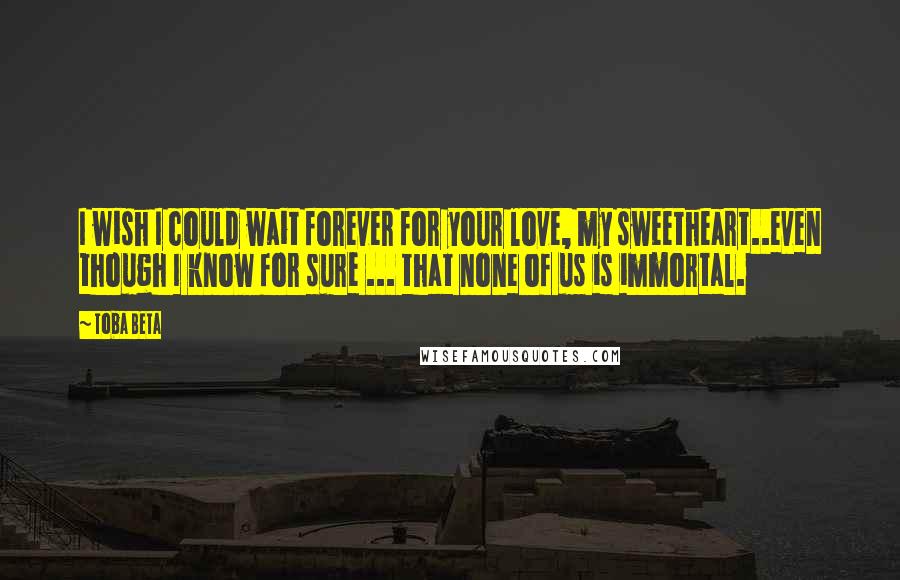 Toba Beta Quotes: I wish I could wait forever for your love, my sweetheart..even though I know for sure ... that none of us is immortal.