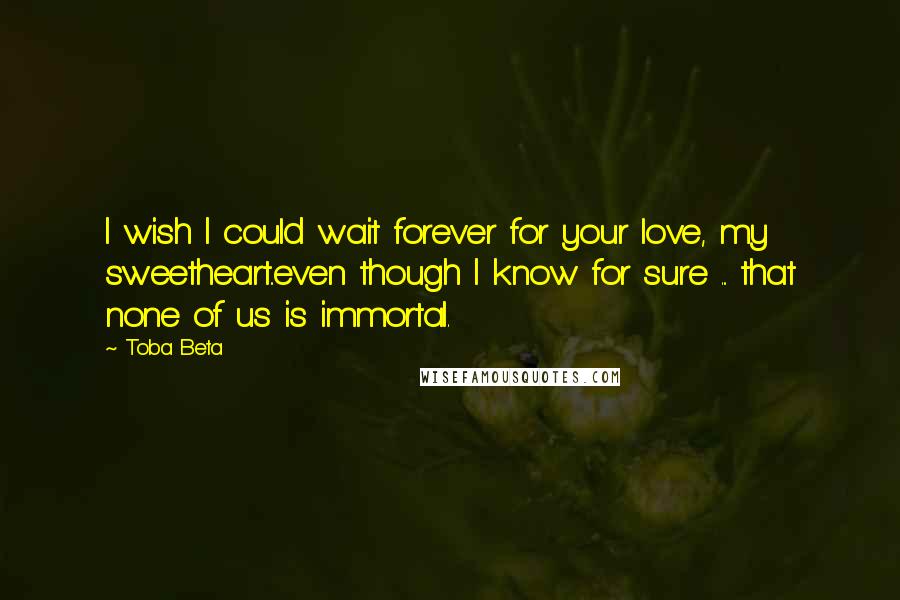 Toba Beta Quotes: I wish I could wait forever for your love, my sweetheart..even though I know for sure ... that none of us is immortal.