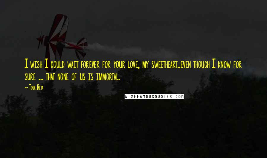 Toba Beta Quotes: I wish I could wait forever for your love, my sweetheart..even though I know for sure ... that none of us is immortal.