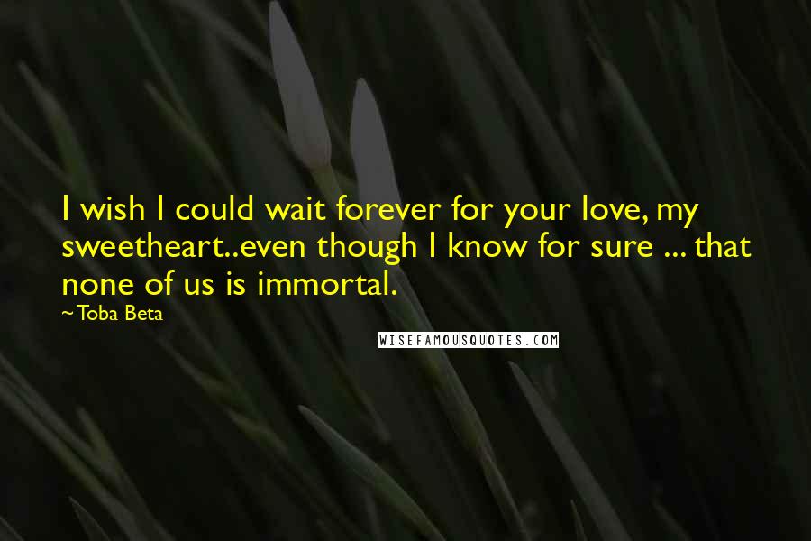 Toba Beta Quotes: I wish I could wait forever for your love, my sweetheart..even though I know for sure ... that none of us is immortal.