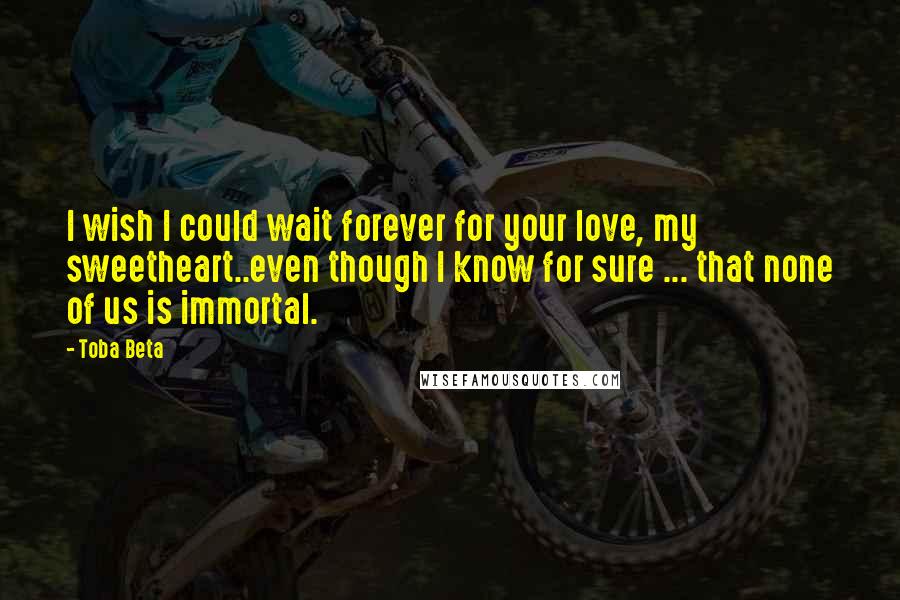 Toba Beta Quotes: I wish I could wait forever for your love, my sweetheart..even though I know for sure ... that none of us is immortal.