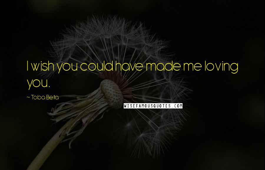 Toba Beta Quotes: I wish you could have made me loving you.