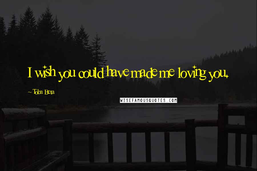 Toba Beta Quotes: I wish you could have made me loving you.