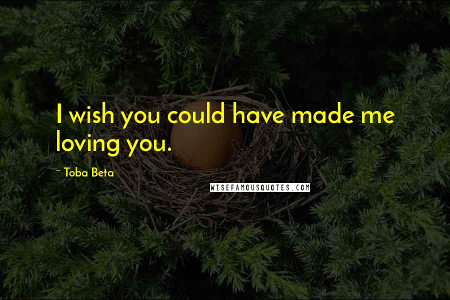 Toba Beta Quotes: I wish you could have made me loving you.