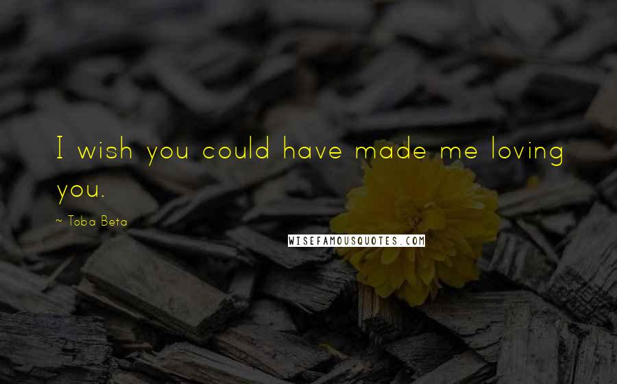 Toba Beta Quotes: I wish you could have made me loving you.