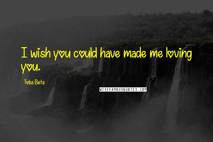 Toba Beta Quotes: I wish you could have made me loving you.