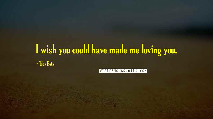 Toba Beta Quotes: I wish you could have made me loving you.