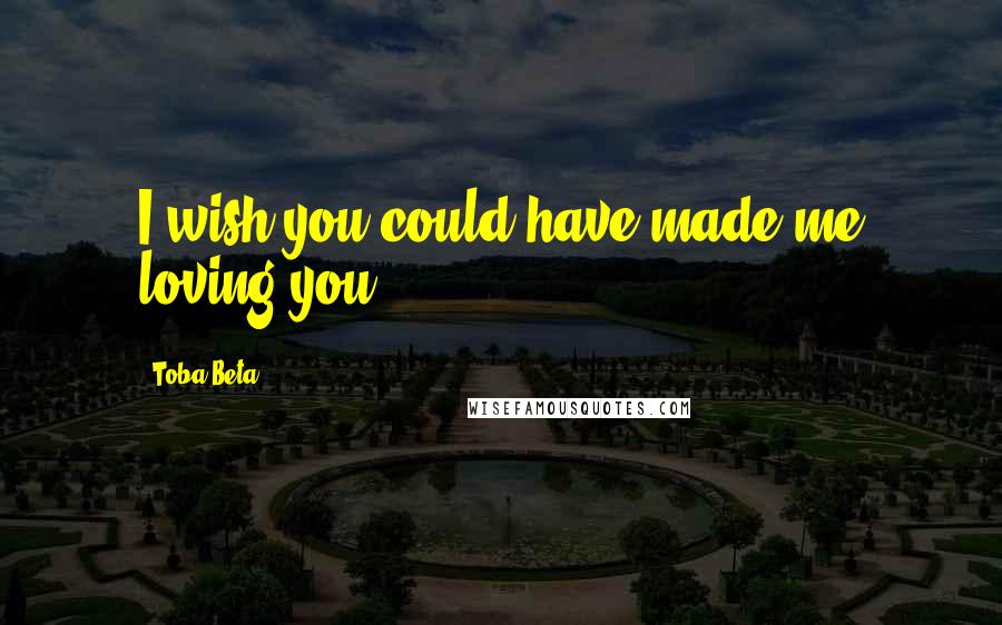 Toba Beta Quotes: I wish you could have made me loving you.