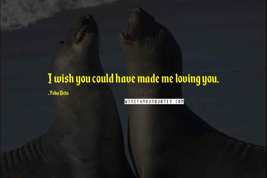 Toba Beta Quotes: I wish you could have made me loving you.