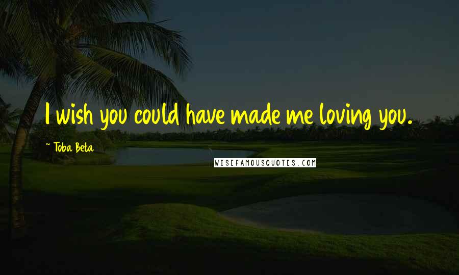 Toba Beta Quotes: I wish you could have made me loving you.