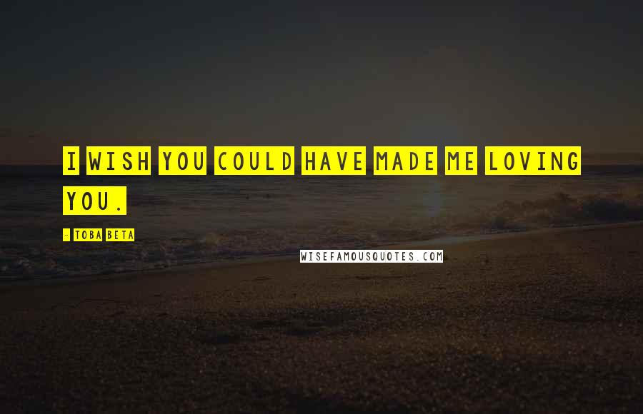 Toba Beta Quotes: I wish you could have made me loving you.