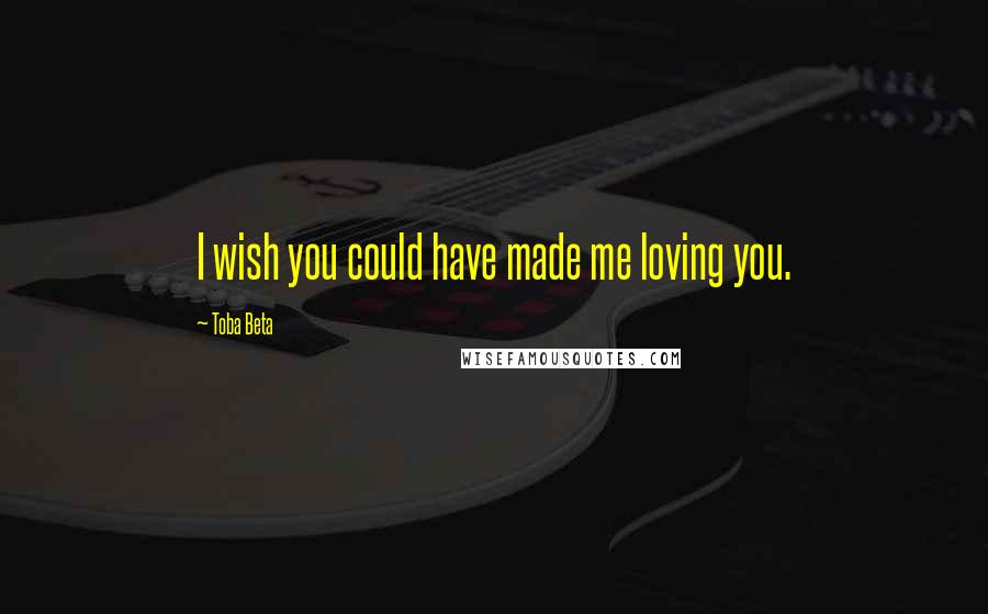 Toba Beta Quotes: I wish you could have made me loving you.