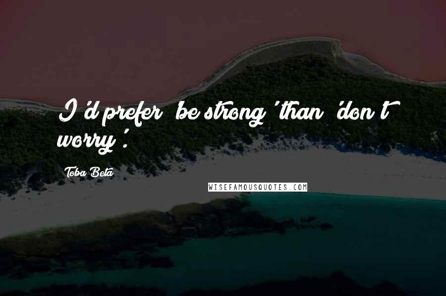 Toba Beta Quotes: I'd prefer 'be strong' than 'don't worry'.