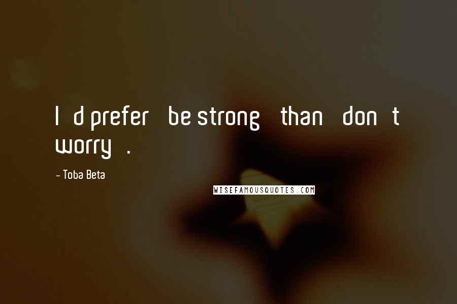 Toba Beta Quotes: I'd prefer 'be strong' than 'don't worry'.