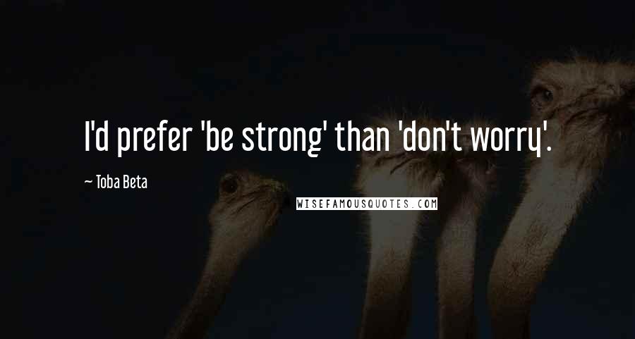 Toba Beta Quotes: I'd prefer 'be strong' than 'don't worry'.