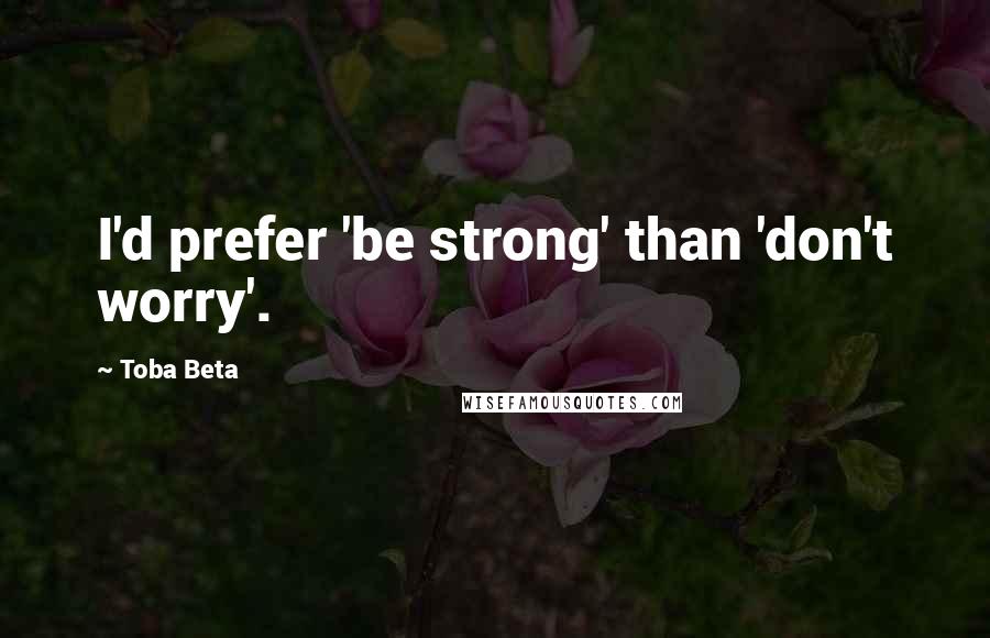 Toba Beta Quotes: I'd prefer 'be strong' than 'don't worry'.